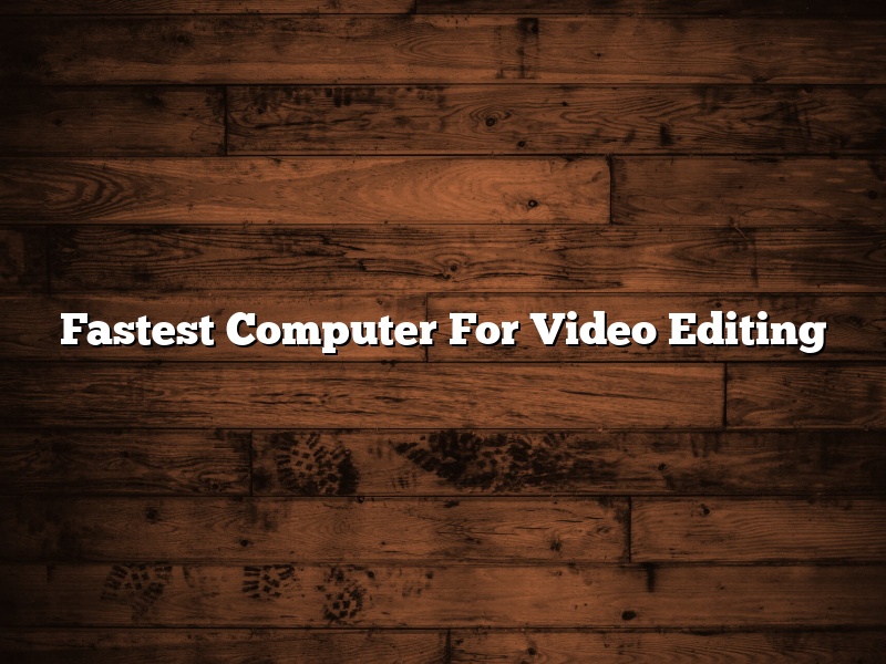Fastest Computer For Video Editing