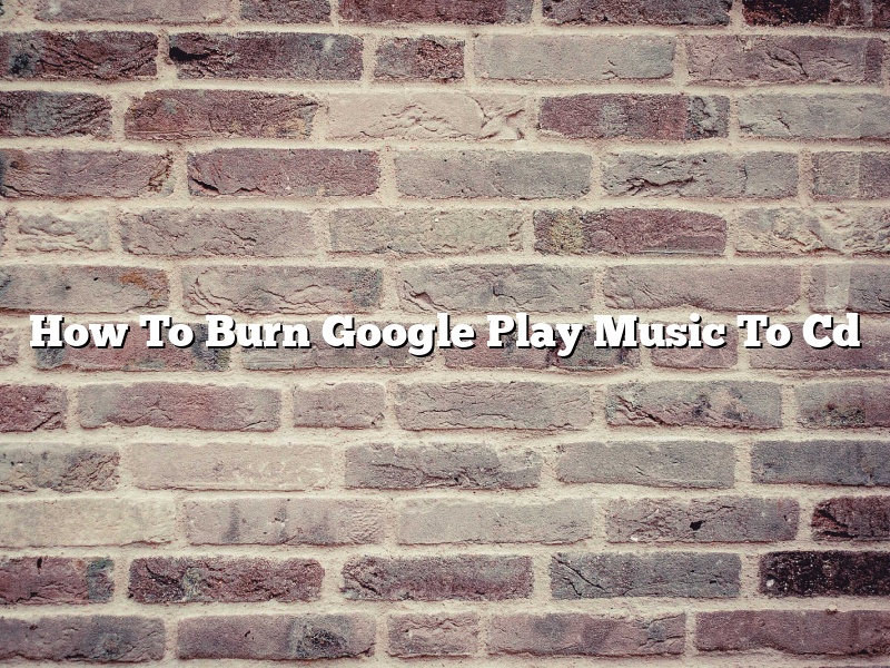 How To Burn Google Play Music To Cd