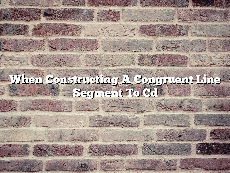 When Constructing A Congruent Line Segment To Cd